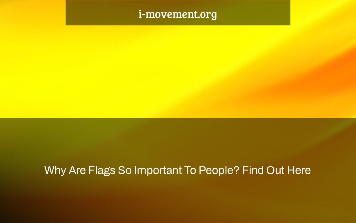 Why Are Flags So Important To People? Find Out Here